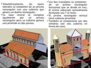 Volumétricamente, las naves laterales   Los dos transeptos se componen de un
 se componen de un prisma rectangular     prisma rectangular horizontal que se
 con una cubierta que genera un diedro    divide en tres. El centro sobresale
 rectangular.                             verticalmente formando una T al revés.
La nave central se compone igualmente   El prisma rectangular vertical tiene
 por un prisma rectangular pero su        cubierta piramidal.
 cubierta genera una pirámide en dos     También se componente por dos
 puntas.                                  cilindros con una cubierta en forma de
                                          cono.
 