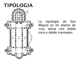 La tipología de San
Miguel es en planta de
cruz latina con doble
coro       y     doble
transepto.
 