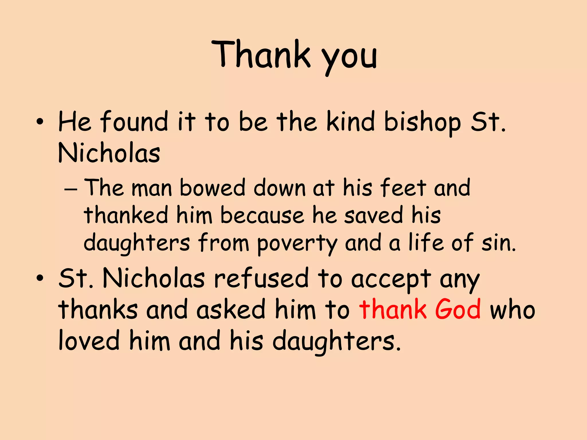 Thank you He found it to be the kind bishop St. NicholasThe man bowed down at his feet and thanked him because he saved his daughters from poverty and a life of sin.St. Nicholas refused to accept any thanks and asked him to thank God who loved him and his daughters.