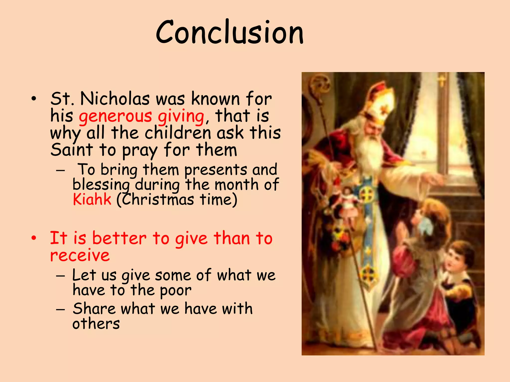 ConclusionSt. Nicholas was known for his generous giving, that is why all the children ask this Saint to pray for them To bring them presents and blessing during the month of Kiahk (Christmas time)It is better to give than to receive Let us give some of what we have to the poorShare what we have with others