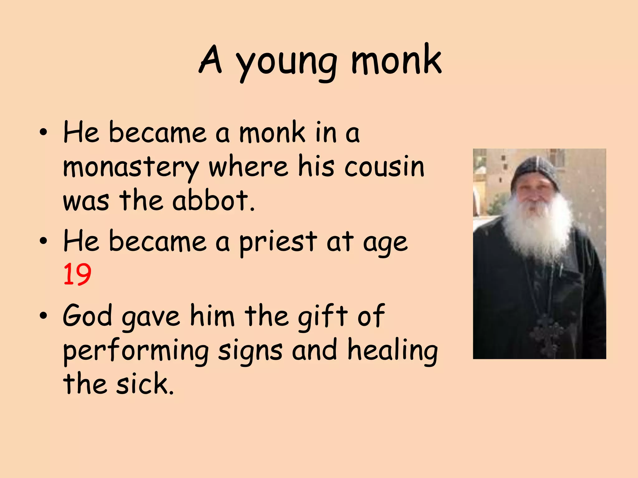 A young monk He became a monk in a monastery where his cousin was the abbot.He became a priest at age 19God gave him the gift of performing signs and healing the sick.