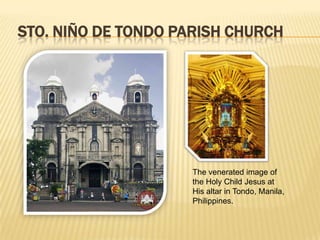 STO. NIÑO DE TONDO PARISH CHURCH




                     The venerated image of
                     the Holy Child Jesus at
                     His altar in Tondo, Manila,
                     Philippines.
 