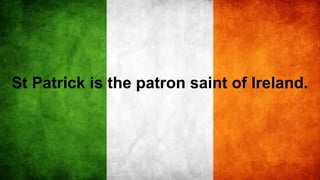 St Patrick is the patron saint of Ireland.