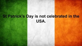 St Patrick’s Day is not celebrated in the
USA.