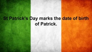 St Patrick’s Day marks the date of birth
of Patrick.