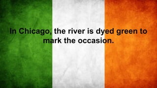 In Chicago, the river is dyed green to
mark the occasion.