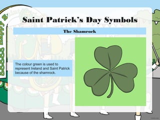Saint Patrick’s Day Symbols
The colour green is used to
represent Ireland and Saint Patrick
because of the shamrock.
The Shamrock
 