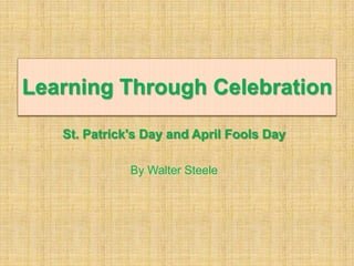 Learning Through Celebration

   St. Patrick's Day and April Fools Day

              By Walter Steele
 