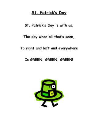 St. Patrick’s Day


  St. Patrick’s Day is with us,


 The day when all that’s seen,


To right and left and everywhere


  Is GREEN, GREEN, GREEN!
 