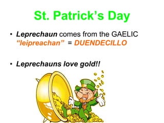 St. Patrick’s Day
• Leprechaun comes from the GAELIC
  “leipreachan” = DUENDECILLO

• Leprechauns love gold!!
 