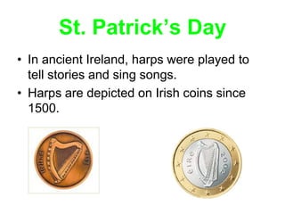 St. Patrick’s Day
• In ancient Ireland, harps were played to
  tell stories and sing songs.
• Harps are depicted on Irish coins since
  1500.
 