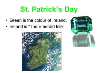 St. Patrick’s Day
• Green is the colour of Ireland.
• Ireland is “The Emerald Isle”
 