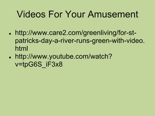 Videos For Your Amusement
●   http://www.care2.com/greenliving/for-st-
    patricks-day-a-river-runs-green-with-video.
    html
●   http://www.youtube.com/watch?
    v=tpG6S_iF3x8
 