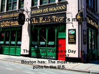 Boston is America’s most
        Irish city!


          Boston had:
   The first St. Patrick’s Day
      celebration in 1737
  Boston has: The most Irish
        pubs in the U.S.
 