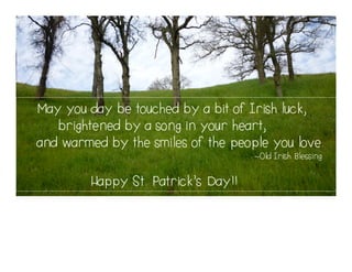May you day be touched by a bit of Irish luck,
   brightened by a song in your heart,
and warmed by the smiles of the people you love.
                                    ~Old Irish Blessing


        Happy St. Patrick’s Day!!
 