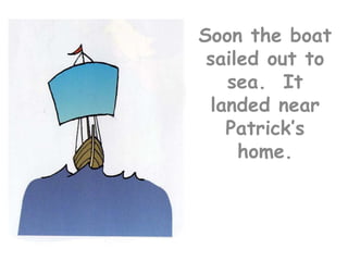 Soon the boat sailed out to sea.  It landed near Patrick’s home.