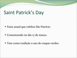 Saint Patrick’s Day Festa anual que celebra São Patrício. Comemorado no dia 17 de março. Tem como tradição o uso de roupas verdes. 