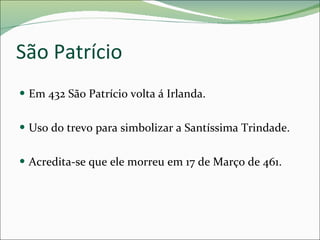 São Patrício Em 432 São Patrício volta á Irlanda. Uso do trevo para simbolizar a Santíssima Trindade. Acredita-se que ele morreu em 17 de Março de 461. 
