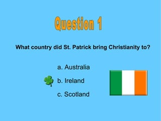 What country did St. Patrick bring Christianity to? a. Australia b. Ireland c. Scotland Question 1 