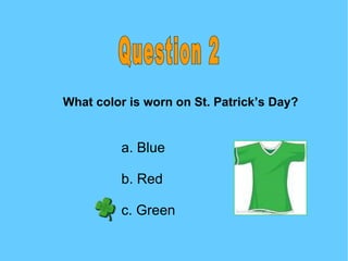 Question 2 What color is worn on St. Patrick’s Day? a. Blue b. Red c. Green 