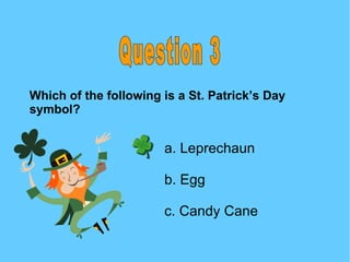 Question 3 Which of the following is a St. Patrick’s Day symbol? a. Leprechaun b. Egg c. Candy Cane  