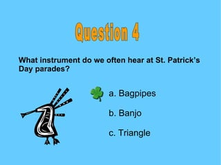 Question 4 What instrument do we often hear at St. Patrick’s Day parades? a. Bagpipes b. Banjo c. Triangle 