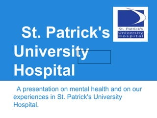 St. Patrick's
University
Hospital
A presentation on mental health and on our
experiences in St. Patrick's University
Hospital.
 