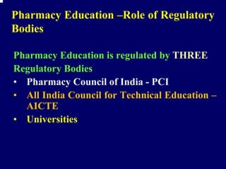 Pharmacy Education –Role of Regulatory
Bodies

Pharmacy Education is regulated by THREE
Regulatory Bodies
• Pharmacy Council of India - PCI
• All India Council for Technical Education –
  AICTE
• Universities
 