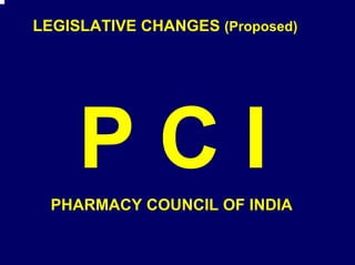 LEGISLATIVE CHANGES (Proposed)




  PHARMACY COUNCIL OF INDIA
 