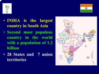 • INDIA is the largest
  country in South Asia
• Second most populous
  country in the world
  with a population of 1.2
  billion
• 28 States and 7 union
  territories
 