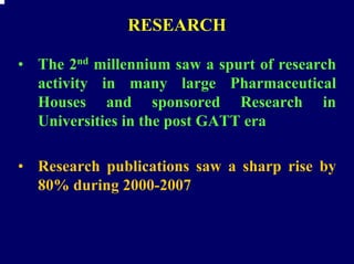 RESEARCH

• The 2nd millennium saw a spurt of research
  activity in many large Pharmaceutical
  Houses and sponsored Research in
  Universities in the post GATT era

• Research publications saw a sharp rise by
  80% during 2000-2007
 