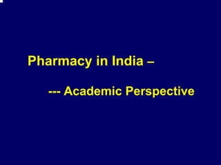 Pharmacy in India –

   --- Academic Perspective
 