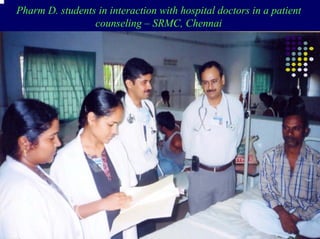 Pharm D. students in interaction with hospital doctors in a patient
                 counseling – SRMC, Chennai
 