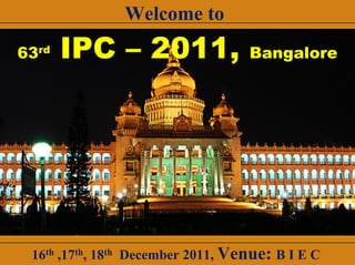 Welcome to
63rd   IPC – 2011,                 Bangalore




 16th ,17th, 18th December 2011, Venue: B I E C
 