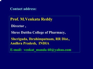 Contact address:

Prof. M.Venkata Reddy
Director ,
Shree Dattha College of Pharmacy,
Sheriguda, Ibrahimpatnam, RR Dist.,
Andhra Pradesh, INDIA
E-mail: venkat_manda 60@yahoo.com
 