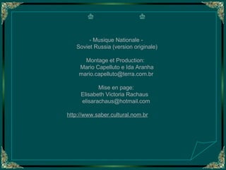 - Musique Nationale - Soviet Russia (version originale) Montage et Production:  Mario Capelluto e Ida Aranha [email_address] Mise en page: Elisabeth Victoria Rachaus  [email_address] http://www.saber.cultural.nom.br   