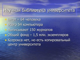 Научная библиотека университета

• Штат – 64 человека
• Всего 54 компьютера
• Выписывают 150 журналов
• Общий фонд – 1,5 млн. экземпляров
• Ксерокса нет, но есть копировальный
 центр университета
 