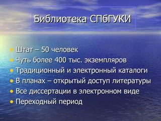 Библиотека СПбГУКИ


• Штат – 50 человек
• Чуть более 400 тыс. экземпляров
• Традиционный и электронный каталоги
• В планах – открытый доступ литературы
• Все диссертации в электронном виде
• Переходный период
 