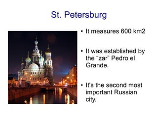 St. Petersburg
       ●   It measures 600 km2

       ●   It was established by
           the “zar” Pedro el
           Grande.

       ●   It's the second most
           important Russian
           city.
 