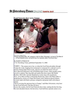 Food Network show tastes Tampa




[Times photo: Stefanie Boyar]
Tampa chef Marty Blitz, left, prepares a dish for Marc Silverstein, co-host of The Best of
..., a Food Network show, during filming of an episode called "End Zone Eats."

By BABITA PERSAUD
© St. Petersburg Times, published September 13, 2000

TAMPA -- The camera never lies, so when the Food Network glides through
Tampa this week, hopping from restaurant to restaurant for a special to air in
January during Super Bowl week, what do you think the nation will see?
How about the Dogwater Cafe off Hillsborough Avenue, where gumbo comes
served in a plastic, blue dog dish and sandwiches have names like Rabid
Reuben, Old Yeller, German Shepherd (a weiner dog with sauerkraut).
Now, cut to Mise en Place on Kennedy Boulevard, where chef Marty Blitz is
preparing his version of a Super Bowl party meal: barbecue-glazed salmon,
avocado salad with black-eyed pea vinaigrette and potato hash with tobacco
onions.
"We're covering the spectrum here in Tampa," said Marc Silverstein, witty host
of the Food Network's The Best Of show.
Across the country, the hit Food Network show treks, seeking the best hot dog,
the most decadent dessert, the best dives. Each half-hour episode centers on a
 