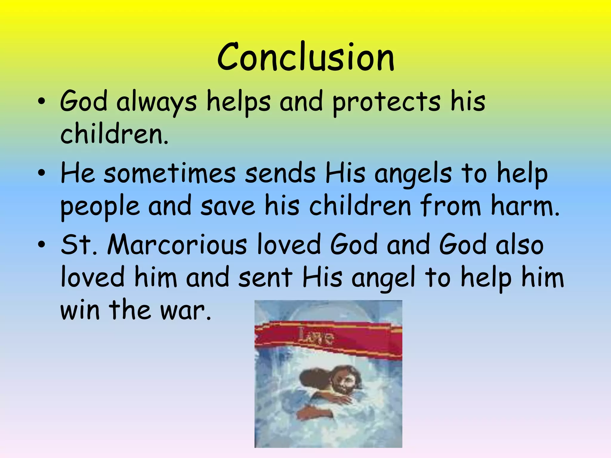 ConclusionGod always helps and protects his children. He sometimes sends His angels to help people and save his children from harm.St. Marcorious loved God and God also loved him and sent His angel to help him win the war. 