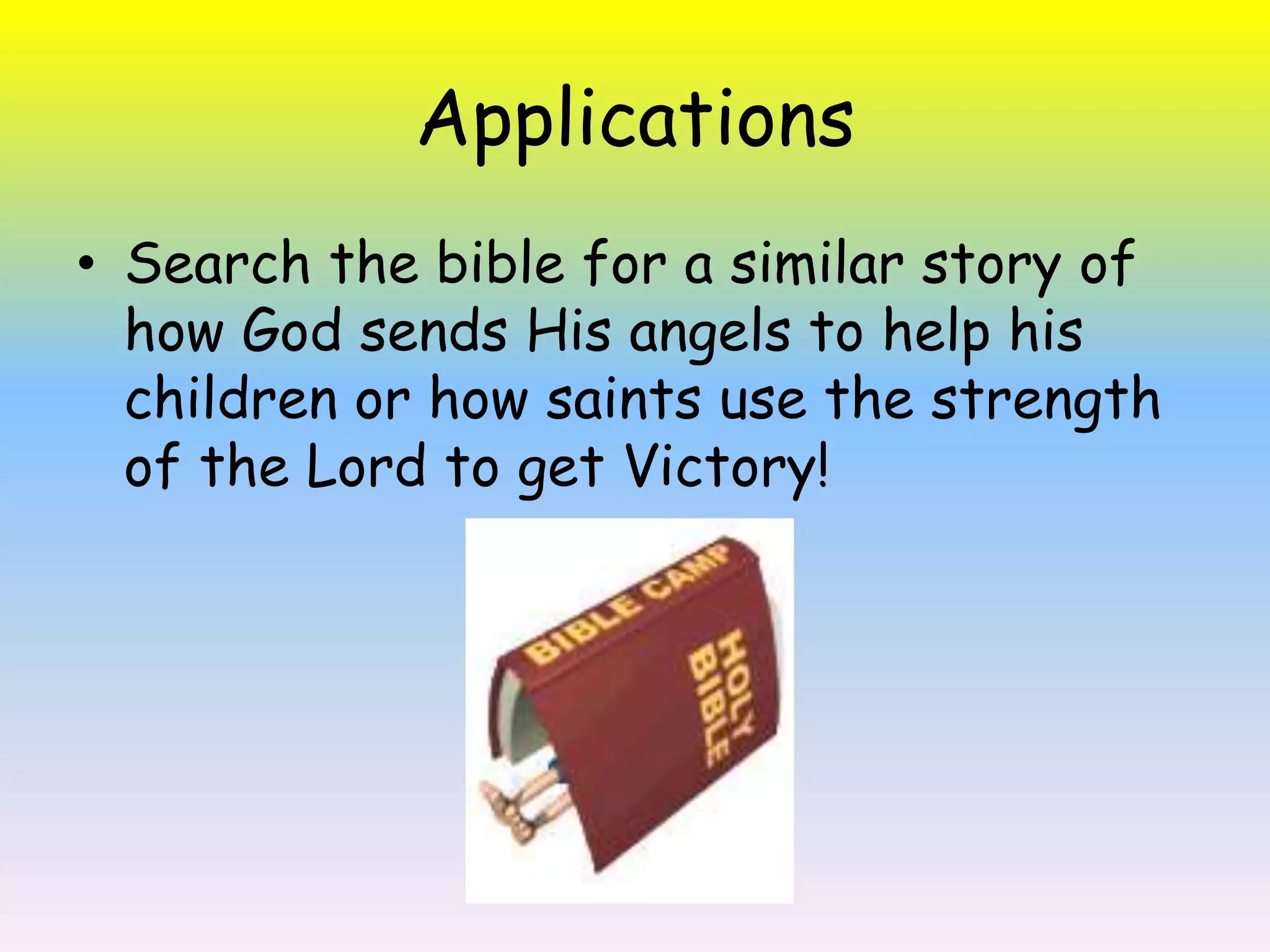 ApplicationsSearch the bible for a similar story of how God sends His angels to help his children or how saints use the strength of the Lord to get Victory! 