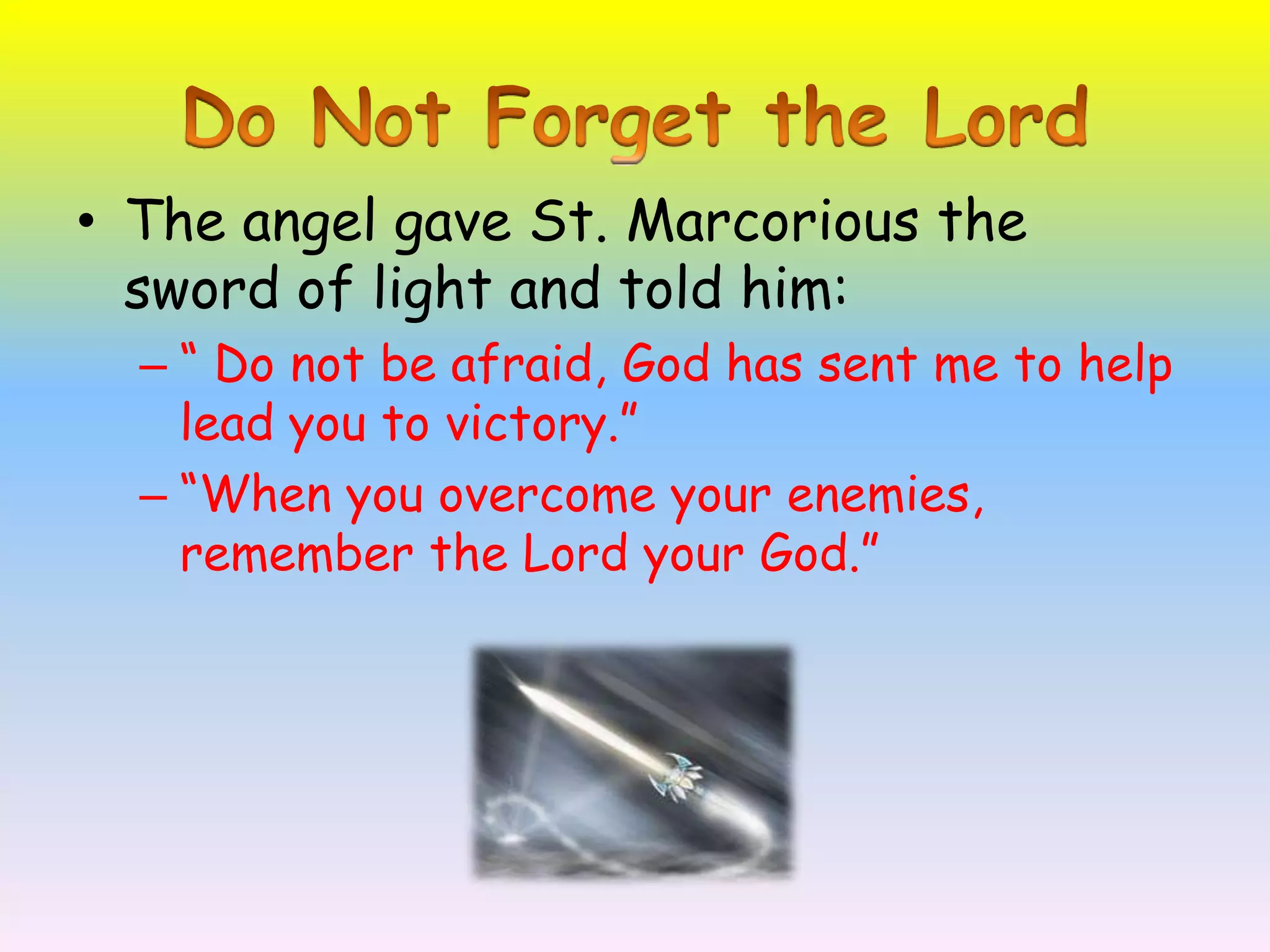 Do Not Forget the LordThe angel gave St. Marcorious the sword of light and told him:“ Do not be afraid, God has sent me to help lead you to victory.”“When you overcome your enemies, remember the Lord your God.” 