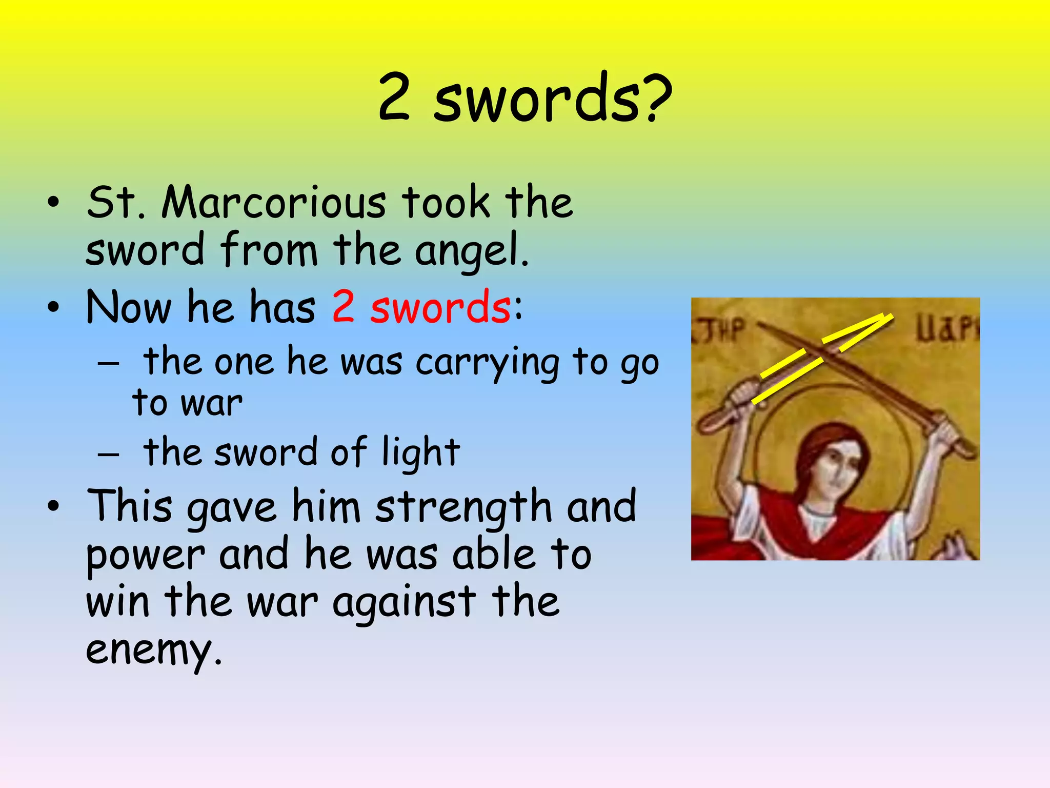 2 swords? St. Marcorious took the sword from the angel.Now he has 2 swords: the one he was carrying to go to war  the sword of lightThis gave him strength and power and he was able to win the war against the enemy.