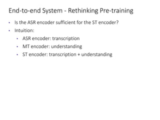 End-to-end System - Rethinking Pre-training
• Is the ASR encoder sufficient for the ST encoder?
• Intuition:
• ASR encoder: transcription
• MT encoder: understanding
• ST encoder: transcription + understanding
 