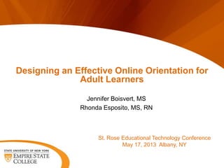 Jennifer Boisvert, MS
Rhonda Esposito, MS, RN
St. Rose Educational Technology Conference
May 17, 2013 Albany, NY
Designing an Effective Online Orientation for
Adult Learners
 