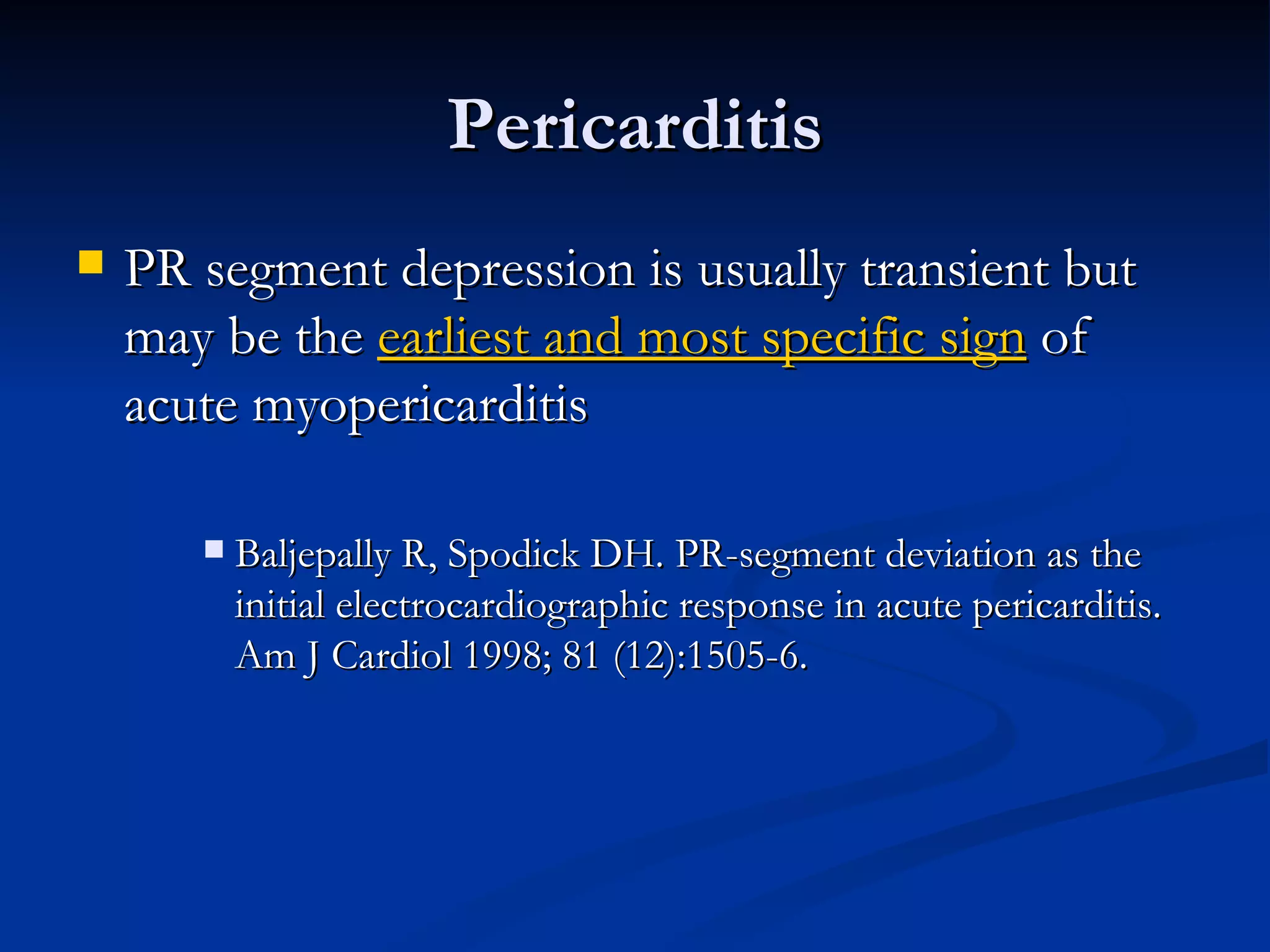 PR segment depression is usually transient but may be the  earliest and most specific sign  of acute myopericarditis Baljepally R, Spodick DH. PR-segment deviation as the initial electrocardiographic response in acute pericarditis. Am J Cardiol 1998; 81 (12):1505-6. Pericarditis 