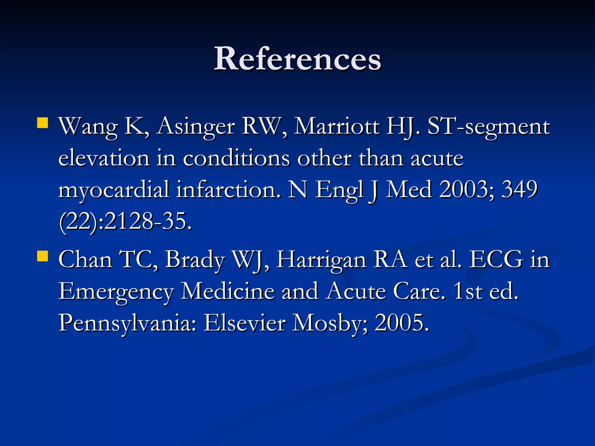 References Wang K, Asinger RW, Marriott HJ. ST-segment elevation in conditions other than acute myocardial infarction. N Engl J Med 2003; 349 (22):2128-35. Chan TC, Brady WJ, Harrigan RA et al. ECG in Emergency Medicine and Acute Care. 1st ed. Pennsylvania: Elsevier Mosby; 2005. 