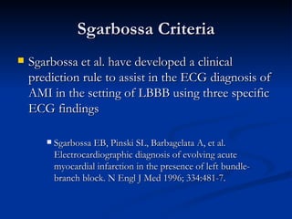 Sgarbossa Criteria <ul><li>Sgarbossa et al. have developed a clinical prediction rule to assist in the ECG diagnosis of AM...