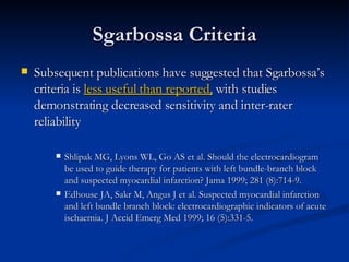 <ul><li>Subsequent publications have suggested that Sgarbossa’s criteria is  less useful than reported,  with studies demo...
